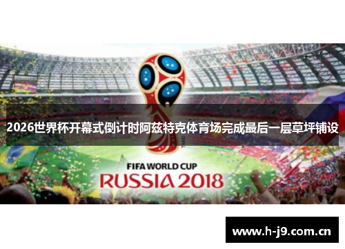 2026世界杯开幕式倒计时阿兹特克体育场完成最后一层草坪铺设