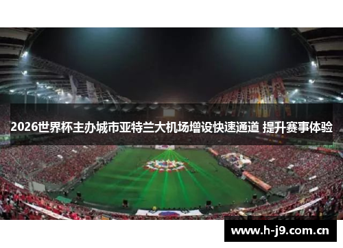 2026世界杯主办城市亚特兰大机场增设快速通道 提升赛事体验 2026世界杯主办城市亚特兰大机场增设快速通道 提升赛事体验