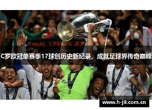 C罗欧冠单赛季17球创历史新纪录,成就足球界传奇巅峰 C罗欧冠单赛季17球创历史新纪录,成就足球界传奇巅峰