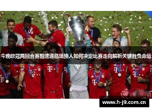 今晚欧冠两回合赛前速递临场换人如何决定比赛走向解析关键胜负命运