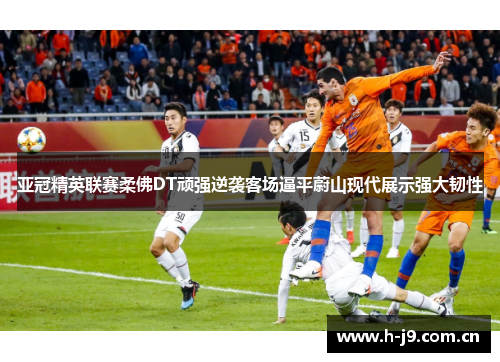 亚冠精英联赛柔佛DT顽强逆袭客场逼平蔚山现代展示强大韧性