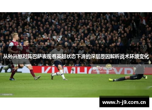 从孙兴慜对阵巴萨表现看英超状态下滑的深层原因解析战术环境变化