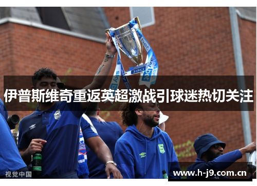 伊普斯维奇重返英超激战引球迷热切关注 伊普斯维奇重返英超激战引球迷热切关注