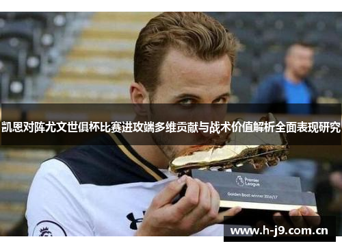 凯恩对阵尤文世俱杯比赛进攻端多维贡献与战术价值解析全面表现研究 凯恩对阵尤文世俱杯比赛进攻端多维贡献与战术价值解析全面表现研究