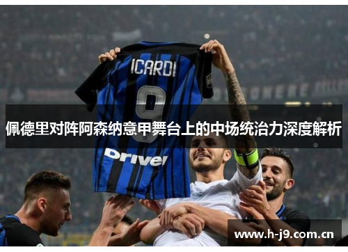 佩德里对阵阿森纳意甲舞台上的中场统治力深度解析