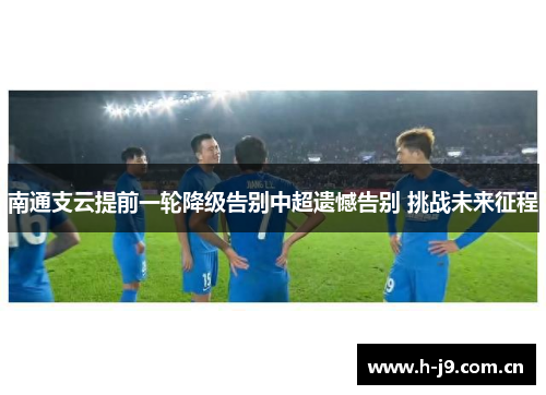 南通支云提前一轮降级告别中超遗憾告别 挑战未来征程 南通支云提前一轮降级告别中超遗憾告别 挑战未来征程