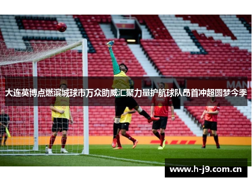 大连英博点燃滨城球市万众助威汇聚力量护航球队昂首冲超圆梦今季